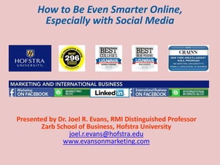 How to Be Even Smarter Online,
Especially with Social Media
Presented by Dr. Joel R. Evans, RMI Distinguished Professor
Zarb School of Business, Hofstra University
joel.r.evans@hofstra.edu
www.evansonmarketing.com
 