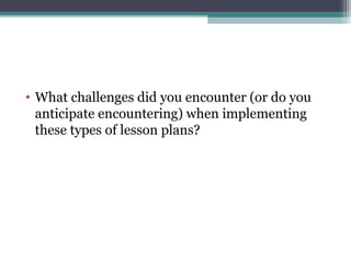 • What challenges did you encounter (or do you
anticipate encountering) when implementing
these types of lesson plans?
 