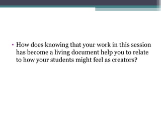 • How does knowing that your work in this session
has become a living document help you to relate
to how your students might feel as creators?
 