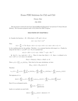 Evans PDE Solutions for Ch2 and Ch3
Osman Akar
July 2016
This document is written for the book ”Partial Differential Equations” by Lawrence C. Evans (Second
Edition). The document prepared under UCLA 2016 Pure REU Program.
SOLUTIONS OF CHAPTER 2
1. Consider the function z : < → < for fixed x ∈ <n
and t ∈ (0, ∞)
z(s) = u(x + bs, t + s)ecs
Then
ż(s) :=
∂z
∂s
= ecs
(b · Dxu(x + sb, t + s) + ut(x + sb, t + s) + cu(x + sb, t + s)) = 0
by the condition given by the problem. Therefore, z is a constant function with respect to s. Finally, by
using the fact that u = g on <n
× {t = 0}, we conclude that
u(x, t) = z(0) = z(−t) = u(x − tb, 0)e−ct
= g(x − tb)e−ct
2. Let O = (aij) and φ(x) = O · x. Then it’s clear that Dφ(x) = O. Since v is defined to be
v(x) = u(O · x) = (u ◦ φ)(x), we calculate
Dv(x) = Du(φ(x)) · Dφ(x) = Du(O · x) · O
Then vxi
(x) =
Pn
j=1 uxj
(φ(x))aji. Note that by the same calculations, we have
D(uxj ◦ φ)(x) = Duxj (φ(x)) · O
Therefore
vxixi
(x) =
∂
∂xi
vxi
(x) =
n
X
j=1
∂
∂xi
uxj
(φ(x))aji =
n
X
j=1
aji(
n
X
k=1
uxj xk
(φ(x))aki) =
n
X
j,k=1
ajiakiuxj xk
(φ(x))
The laplacian of v is
∆v(x) =
n
X
i=1
vxixi
(x) =
n
X
i=1
(
n
X
j,k=1
ajiakiuxj xk
(φ(x))) =
n
X
j,k=1
(uxj xk
(φ(x))
n
X
i=1
ajiaki)
Since O is an orthogonal matrix,
n
X
i=1
ajiaki =
(
1 if j = k
0otherwise
Lastly, we conclude our proof with
∆v(x) =
n
X
j=1
(uxj xj
(φ(x)) = ∆u(φ(x)) = 0
1
 