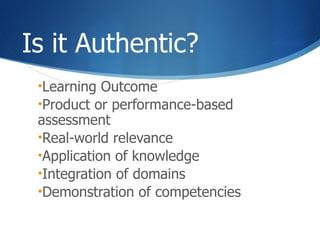 Is it Authentic? Learning Outcome Product or performance-based assessment  Real-world relevance Application of knowledge Integration of domains Demonstration of competencies 