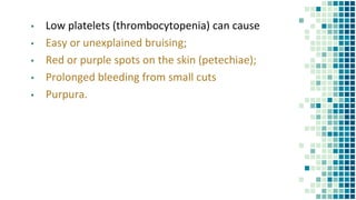 ▪ Low platelets (thrombocytopenia) can cause
▪ Easy or unexplained bruising;
▪ Red or purple spots on the skin (petechiae);
▪ Prolonged bleeding from small cuts
▪ Purpura.
 