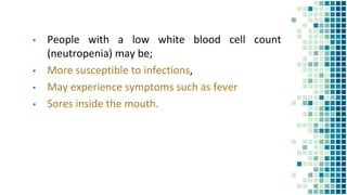 ▪ People with a low white blood cell count
(neutropenia) may be;
▪ More susceptible to infections,
▪ May experience symptoms such as fever
▪ Sores inside the mouth.
 