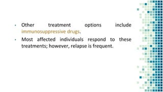 ▪ Other treatment options include
immunosuppressive drugs.
▪ Most affected individuals respond to these
treatments; however, relapse is frequent.
 