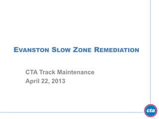 EVANSTON SLOW ZONE REMEDIATION
CTA Track Maintenance
April 22, 2013
 
