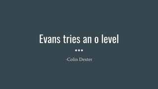 Evans tries an o level
-Colin Dexter
 
