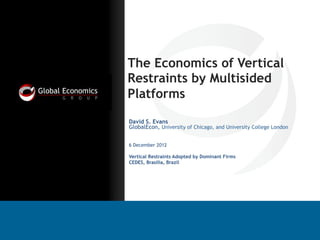 The Economics of Vertical
Restraints by Multisided
Platforms
David S. Evans
GlobalEcon, University of Chicago, and University College London
6 December 2012
Vertical Restraints Adopted by Dominant Firms
CEDES, Brasilia, Brazil

 