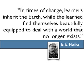 “In times of change, learners
inherit the Earth, while the learned
          ﬁnd themselves beautifully
equipped to deal with a world that
                   no longer exists.”
                          Eric Hoffer
 