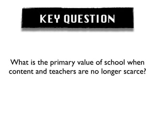 KEY QUESTION


What is the primary value of school when
content and teachers are no longer scarce?
 