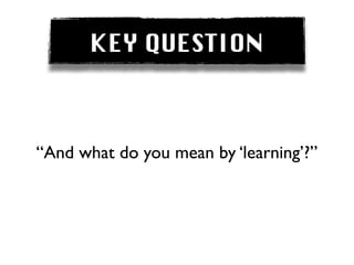KEY QUESTION



“And what do you mean by ‘learning’?”
 