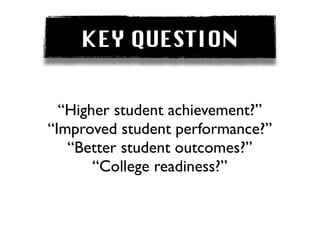 KEY QUESTION


  “Higher student achievement?”
“Improved student performance?”
   “Better student outcomes?”
       “College readiness?”
 