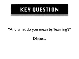 KEY QUESTION


“And what do you mean by ‘learning’?”

              Discuss.
 