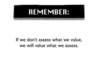 REMEMBER:


If we don’t assess what we value,
   we will value what we assess.
 