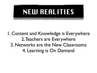NEW REALITIES


1. Content and Knowledge is Everywhere
       2. Teachers are Everywhere
  3. Networks are the New Classrooms
        4. Learning is On Demand
 