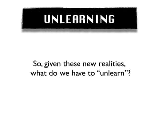 UNLEARNING


So, given these new realities,
what do we have to “unlearn”?
 