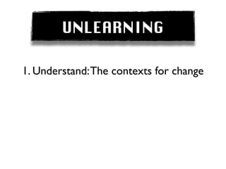 UNLEARNING

1. Understand: The contexts for change
 