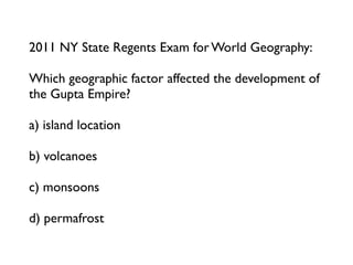 2011 NY State Regents Exam for World Geography:

Which geographic factor affected the development of
the Gupta Empire?

a) island location

b) volcanoes

c) monsoons

d) permafrost
 