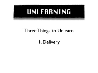 UNLEARNING

Three Things to Unlearn

      1. Delivery
 