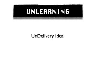 UNLEARNING


 UnDelivery Idea:
 