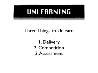 UNLEARNING

Three Things to Unlearn

       1. Delivery
    2. Competition
    3. Assessment
 
