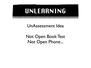 UNLEARNING

UnAssessment Idea

Not Open Book Test
Not Open Phone...
 
