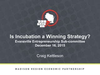 Is Incubation a Winning Strategy?
Evansville Entrepreneurship Sub-committee
December 16, 2015
Craig Kettleson
 