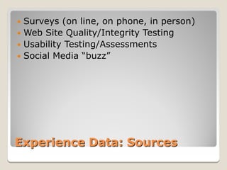  Surveys (on line, on phone, in person)
 Web Site Quality/Integrity Testing
 Usability Testing/Assessments
 Social Media “buzz”




Experience Data: Sources
 