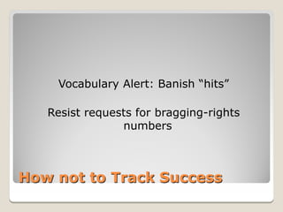 Vocabulary Alert: Banish “hits”

   Resist requests for bragging-rights
                numbers



How not to Track Success
 