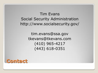 Tim Evans
    Social Security Administration
    http://www.socialsecurity.gov/

            tim.evans@ssa.gov
          tkevans@tkevans.com
              (410) 965-4217
              (443) 618-0351


Contact
 