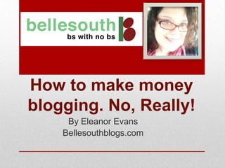 How to make money
blogging. No, Really!
     By Eleanor Evans
    Bellesouthblogs.com
 