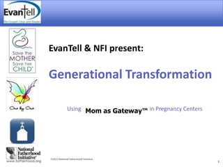 2013 National Fatherhood Initiative
1
EvanTell & NFI present:
Generational Transformation
Using Mom as Gateway™ in Pregnancy Centers
 