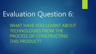 Evaluation Question 6:
WHAT HAVE YOU LEARNT ABOUT
TECHNOLOGIES FROM THE
PROCESS OF CONSTRUCTING
THIS PRODUCT?
 