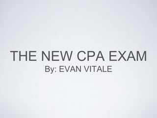 THE NEW CPA EXAM 
By: EVAN VITALE 
 