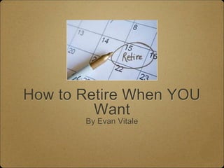 How to Retire When YOU 
Want 
By Evan Vitale 
 