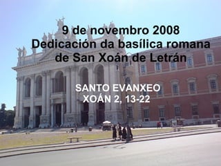 9 de novembro 2008 Dedicación da basílica romana de San Xoán de Letrán SANTO EVANXEO XOÁN 2, 13-22 