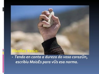 Díxolles Xesús: ‑  Tendo en conta a dureza do voso corazón, escribiu Moisés para vós esa norma.  
