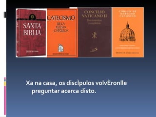 Xa na casa, os discípulos volvéronlle preguntar acerca disto.  