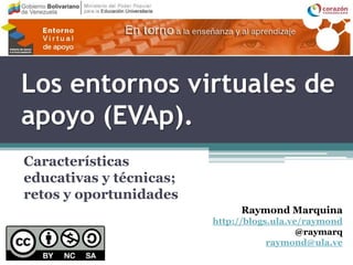 Los entornos virtuales de
apoyo (EVAp).
Características
educativas y técnicas;
retos y oportunidades
                              Raymond Marquina
                         http://blogs.ula.ve/raymond
                                            @raymarq
                                     raymond@ula.ve
 