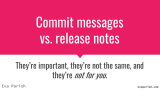 Commit messages
vs. release notes
They’re important, they’re not the same, and
they’re not for you.
Eva Parish evaparish.com
 