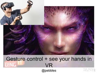 Gesture control + see your hands in
VR
@pebbles
 