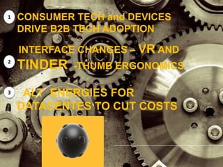 CONSUMER TECH and DEVICES
DRIVE B2B TECH ADOPTION
INTERFACE CHANGES – VR AND
TINDER -THUMB ERGONOMICS
ALT ENERGIES FOR
DATACENTES TO CUT COSTS
1
2
3
 
