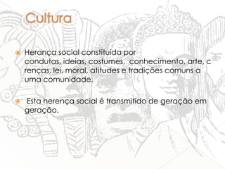 

Herança social constituída por
condutas, ideias, costumes, conhecimento, arte, c
renças, lei, moral, atitudes e tradições comuns a
uma comunidade.



Esta herença social é transmitido de geração em
geração.

 