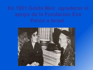 En 1951 Golda Meir  agradecer el apoyo de la Fundación Eva Perón a Israel   