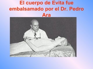 El cuerpo de Evita fue embalsamado por el Dr. Pedro Ara 
