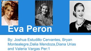 Eva Peron 
By: Joshua Estudillo Cervantes, Bryan 
Montealegre,Dalia Mendoza,Diana Urias 
and Valeria Vargas Per:1 
 