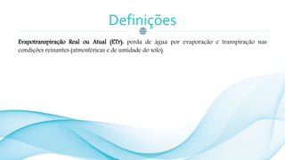 Definições
Evapotranspiração Real ou Atual (ETr): perda de água por evaporação e transpiração nas
condições reinantes (atmosféricas e de umidade do solo).
 