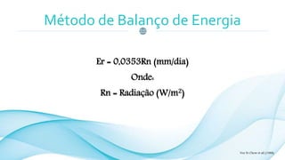 Método de Balanço de Energia
Er = 0,0353Rn (mm/dia)
Onde:
Rn = Radiação (W/m2)
Ven Te Chow et all (1988)
 