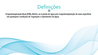 Definições
Evapotranspiração Real (ETR): Refere-se à perda de água por evapotranspiração de uma superfície
em quaisquer condições de vegetação e suprimento de água.
 
