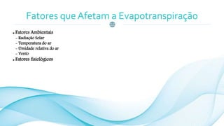 Fatores que Afetam a Evapotranspiração
 Fatores Ambientais
- Radiação Solar
- Temperatura do ar
- Umidade relativa do ar
- Vento
 Fatores fisiológicos
 