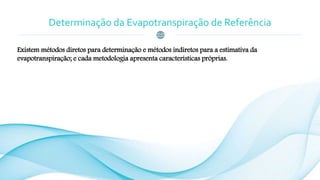 Determinação da Evapotranspiração de Referência
Existem métodos diretos para determinação e métodos indiretos para a estimativa da
evapotranspiração; e cada metodologia apresenta características próprias.
 